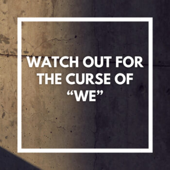 Watch Out for the Curse of “We”